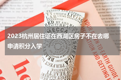2023杭州居住证在西湖区房子不在去哪申请积分入学