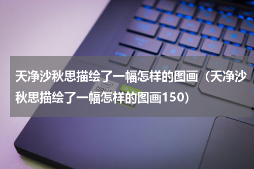 天净沙秋思描绘了一幅怎样的图画（天净沙秋思描绘了一幅怎样的图画150）