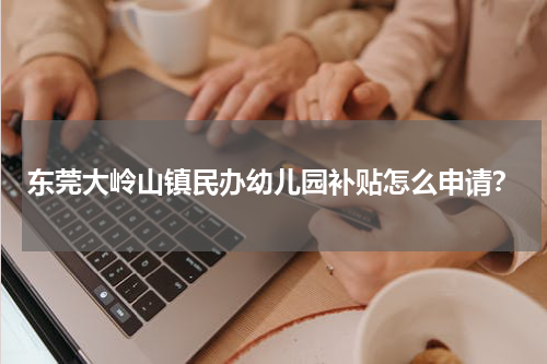东莞大岭山镇民办幼儿园补贴怎么申请？