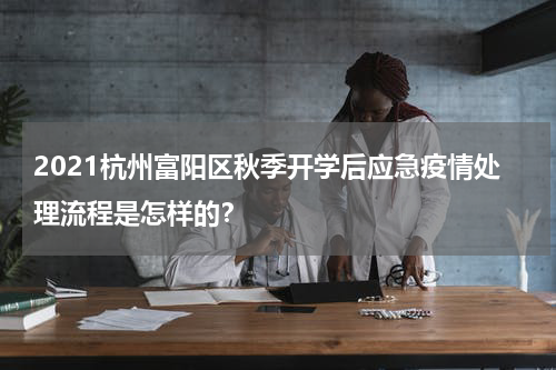 2021杭州富阳区秋季开学后应急疫情处理流程是怎样的？