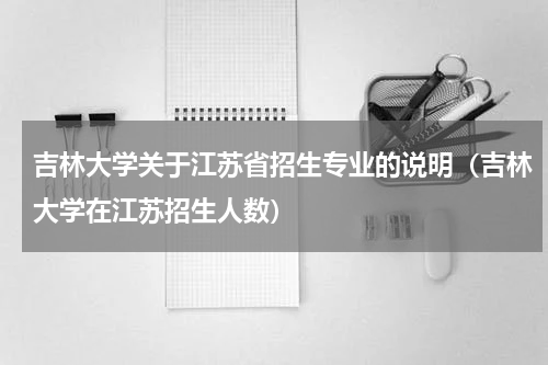 吉林大学关于江苏省招生专业的说明（吉林大学在江苏招生人数）