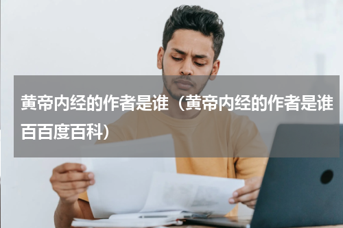 黄帝内经的作者是谁（黄帝内经的作者是谁百百度百科）