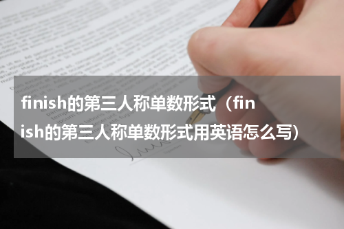 finish的第三人称单数形式（finish的第三人称单数形式用英语怎么写）