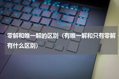 零解和唯一解的区别（有唯一解和只有零解有什么区别）