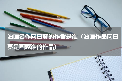 油画名作向日葵的作者是谁（油画作品向日葵是画家谁的作品）