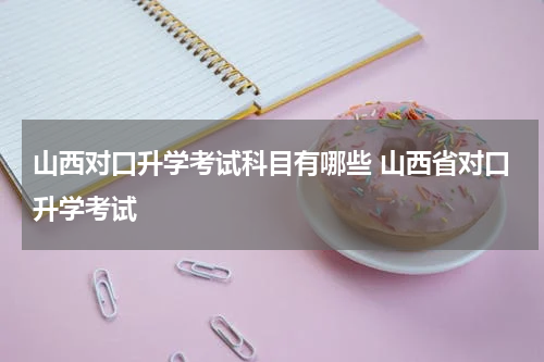 山西对口升学考试科目有哪些 山西省对口升学考试