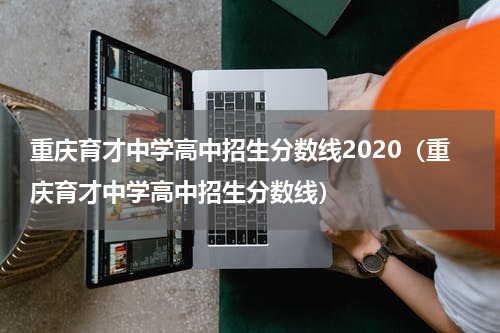 重庆育才中学高中招生分数线2020（重庆育才中学高中招生分数线）