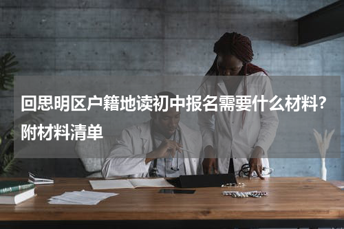 回思明区户籍地读初中报名需要什么材料？附材料清单