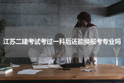 江苏二建考试考过一科后还能换报考专业吗