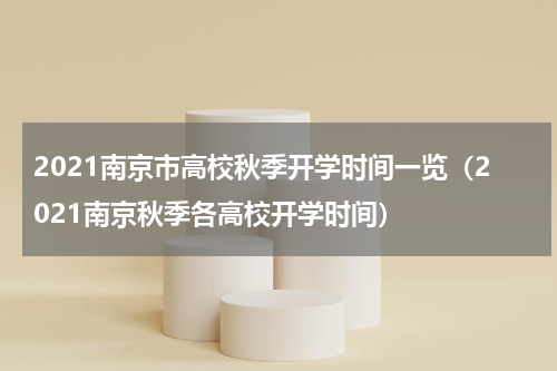 2021南京市高校秋季开学时间一览（2021南京秋季各高校开学时间）