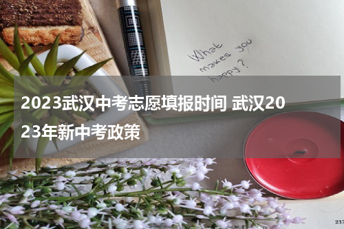 2023武汉中考志愿填报时间 武汉2023年新中考政策