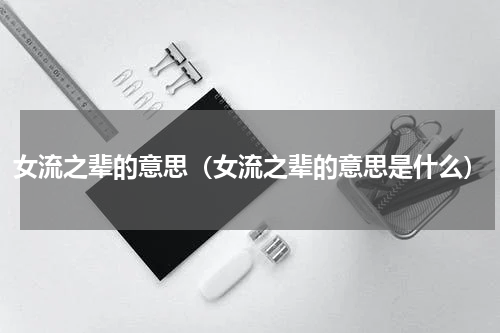 女流之辈的意思（女流之辈的意思是什么）