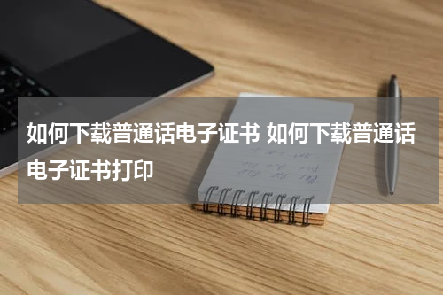 如何下载普通话电子证书 如何下载普通话电子证书打印