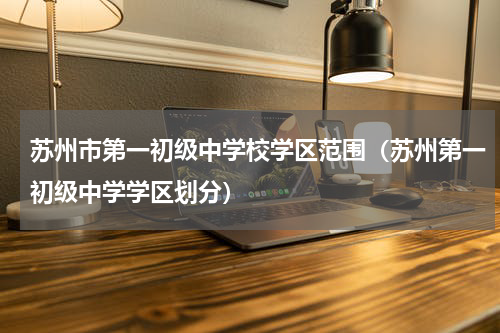 苏州市第一初级中学校学区范围（苏州第一初级中学学区划分）