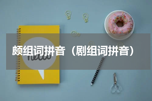 颇组词拼音（剧组词拼音）