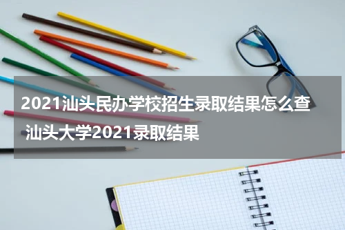 2021汕头民办学校招生录取结果怎么查 汕头大学2021录取结果