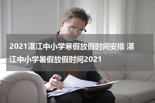 2021湛江中小学寒假放假时间安排 湛江中小学暑假放假时间2021