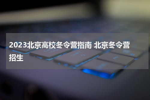 2023北京高校冬令营指南 北京冬令营招生