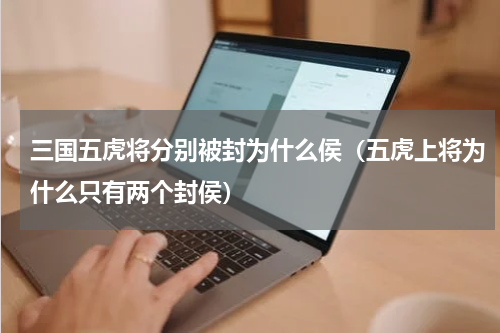 三国五虎将分别被封为什么侯（五虎上将为什么只有两个封侯）