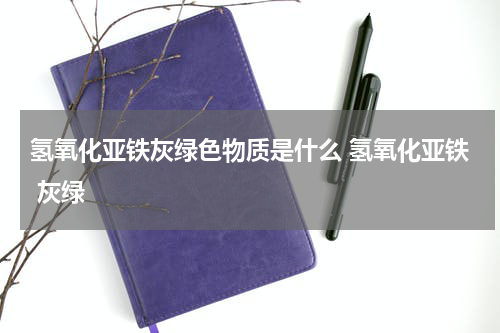 氢氧化亚铁灰绿色物质是什么 氢氧化亚铁 灰绿