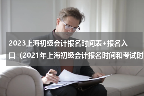 2023上海初级会计报名时间表+报名入口（2021年上海初级会计报名和考试时间）
