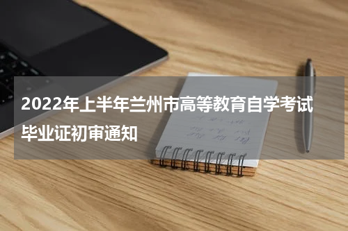 2022年上半年兰州市高等教育自学考试毕业证初审通知