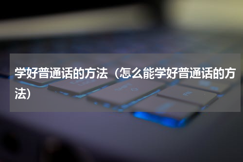 学好普通话的方法（怎么能学好普通话的方法）