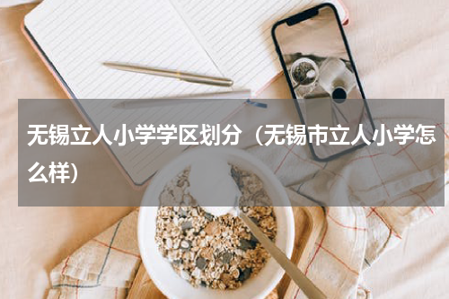 无锡立人小学学区划分（无锡市立人小学怎么样）