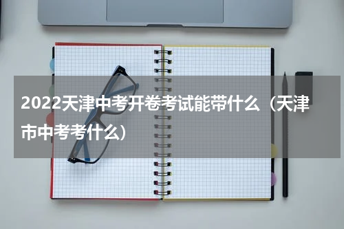 2022天津中考开卷考试能带什么（天津市中考考什么）