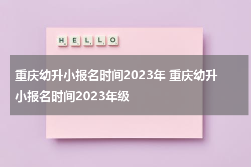 重庆幼升小报名时间2023年 重庆幼升小报名时间2023年级