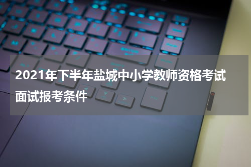 2021年下半年盐城中小学教师资格考试面试报考条件