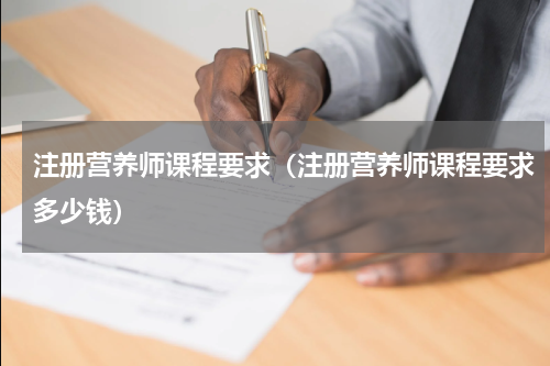 注册营养师课程要求（注册营养师课程要求多少钱）