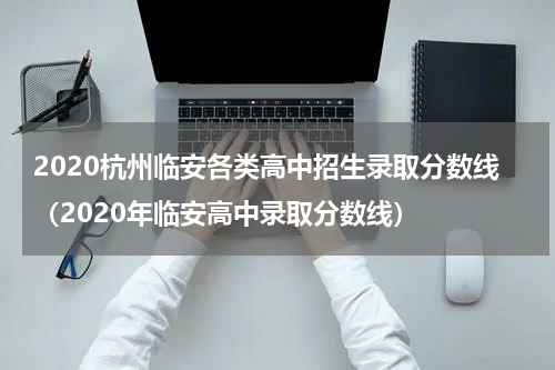 2020杭州临安各类高中招生录取分数线（2020年临安高中录取分数线）