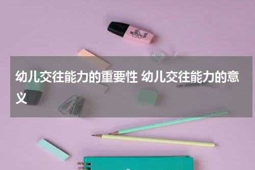幼儿交往能力的重要性 幼儿交往能力的意义