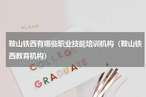 鞍山铁西有哪些职业技能培训机构（鞍山铁西教育机构）
