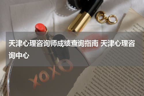 天津心理咨询师成绩查询指南 天津心理咨询中心
