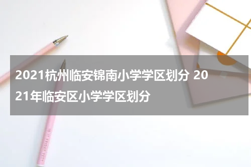 2021杭州临安锦南小学学区划分 2021年临安区小学学区划分