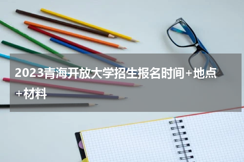 2023青海开放大学招生报名时间+地点+材料