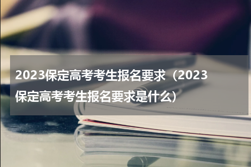 2023保定高考考生报名要求（2023保定高考考生报名要求是什么）