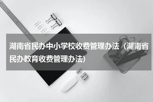 湖南省民办中小学校收费管理办法（湖南省民办教育收费管理办法）