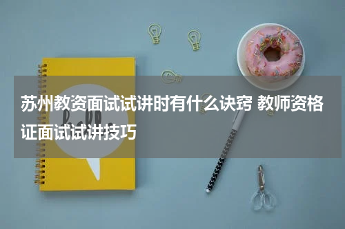 苏州教资面试试讲时有什么诀窍 教师资格证面试试讲技巧