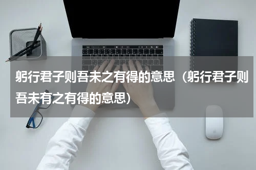躬行君子则吾未之有得的意思（躬行君子则吾未有之有得的意思）
