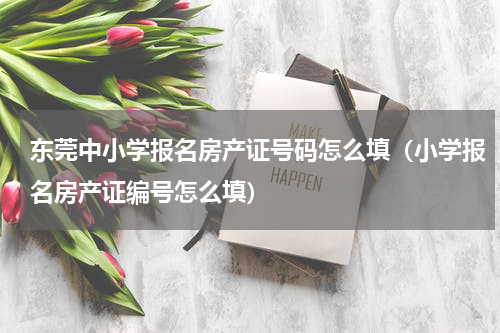东莞中小学报名房产证号码怎么填（小学报名房产证编号怎么填）