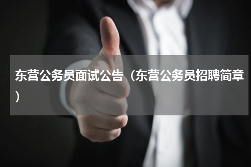 东营公务员面试公告（东营公务员招聘简章）