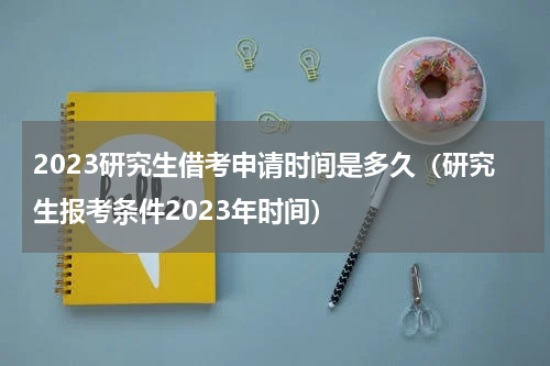 2023研究生借考申请时间是多久（研究生报考条件2023年时间）
