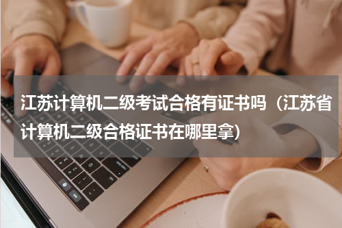江苏计算机二级考试合格有证书吗（江苏省计算机二级合格证书在哪里拿）