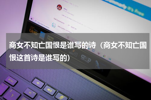 商女不知亡国恨是谁写的诗（商女不知亡国恨这首诗是谁写的）