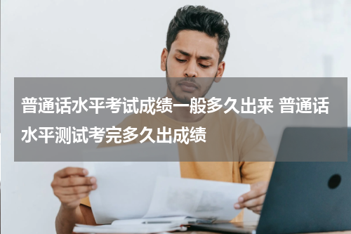 普通话水平考试成绩一般多久出来 普通话水平测试考完多久出成绩