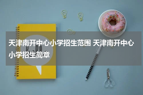 天津南开中心小学招生范围 天津南开中心小学招生简章