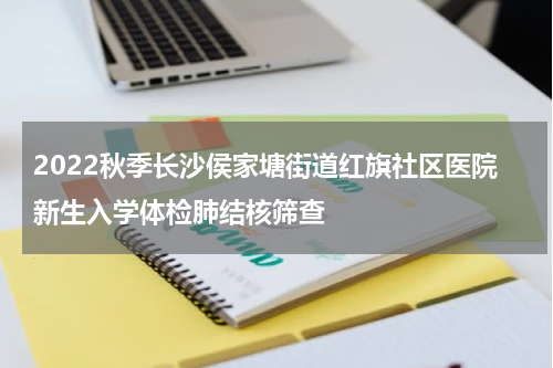 2022秋季长沙侯家塘街道红旗社区医院新生入学体检肺结核筛查